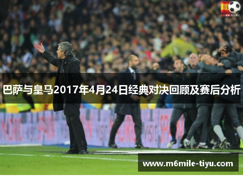 巴萨与皇马2017年4月24日经典对决回顾及赛后分析